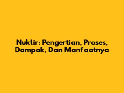 Nuklir: Pengertian, Proses, Dampak, Dan Manfaatnya