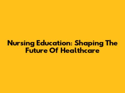 Nursing Education: Shaping The Future Of Healthcare