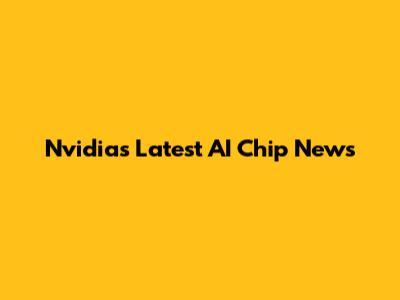 Nvidia's Latest AI Chip News
