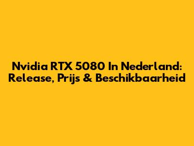 Nvidia RTX 5080 In Nederland: Release, Prijs & Beschikbaarheid