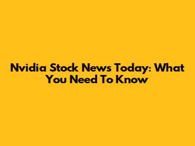 Nvidia Stock News Today: What You Need To Know