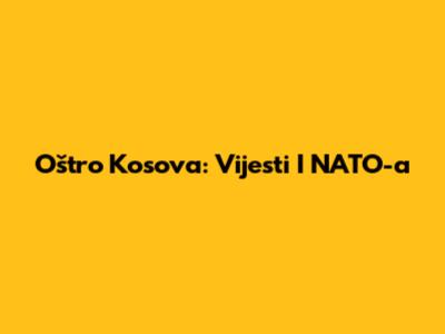 Oštro Kosova: Vijesti I NATO-a