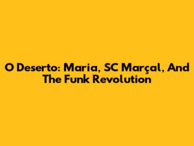 O Deserto: Maria, SC Marçal, And The Funk Revolution