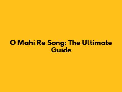 O Mahi Re Song: The Ultimate Guide