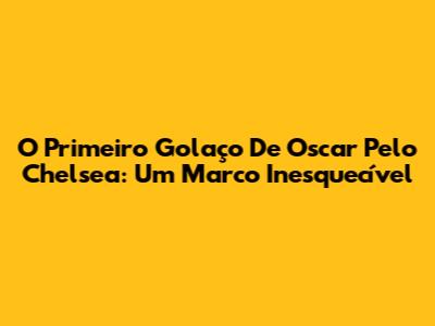 O Primeiro Golaço De Oscar Pelo Chelsea: Um Marco Inesquecível