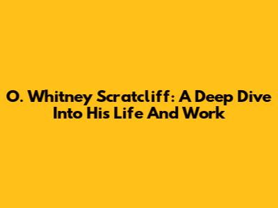 O. Whitney Scratcliff: A Deep Dive Into His Life And Work