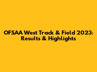 OFSAA West Track & Field 2023: Results & Highlights