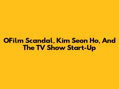 OFilm Scandal, Kim Seon Ho, And The TV Show Start-Up