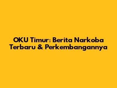 OKU Timur: Berita Narkoba Terbaru & Perkembangannya