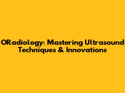 ORadiology: Mastering Ultrasound Techniques & Innovations