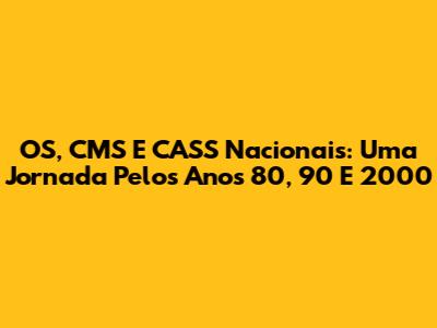 OS, CMS E CASS Nacionais: Uma Jornada Pelos Anos 80, 90 E 2000