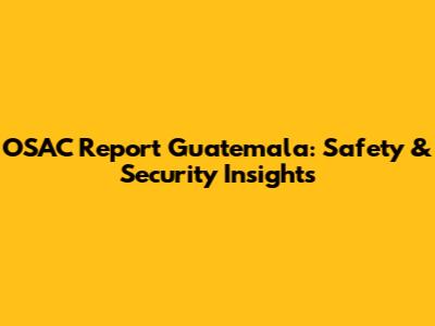 OSAC Report Guatemala: Safety & Security Insights