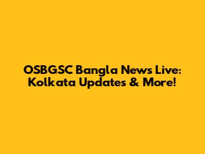 OSBGSC Bangla News Live: Kolkata Updates & More!