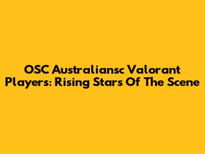 OSC Australiansc Valorant Players: Rising Stars Of The Scene