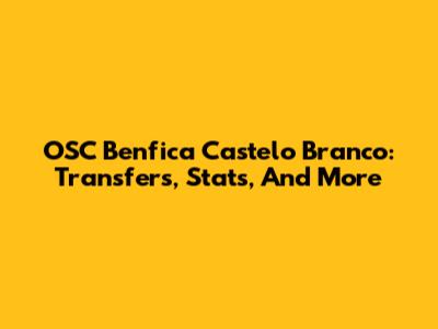 OSC Benfica Castelo Branco: Transfers, Stats, And More