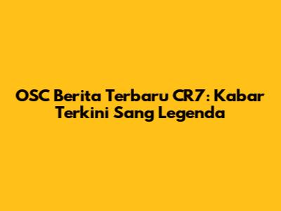 OSC Berita Terbaru CR7: Kabar Terkini Sang Legenda