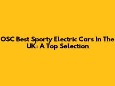 OSC Best Sporty Electric Cars In The UK: A Top Selection