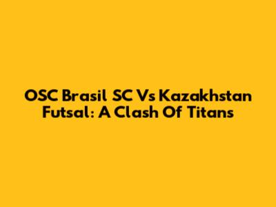 OSC Brasil SC Vs Kazakhstan Futsal: A Clash Of Titans