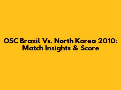 OSC Brazil Vs. North Korea 2010: Match Insights & Score