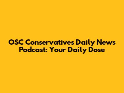 OSC Conservatives Daily News Podcast: Your Daily Dose