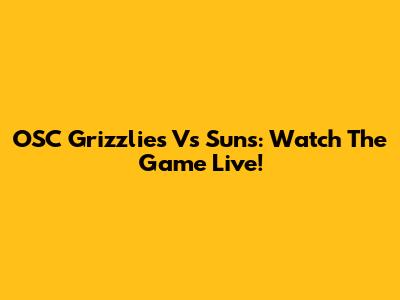 OSC Grizzlies Vs Suns: Watch The Game Live!