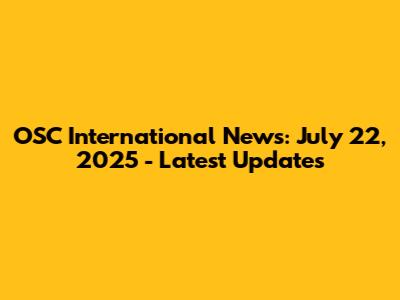 OSC International News: July 22, 2025 - Latest Updates