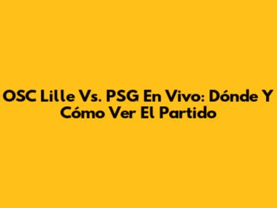 OSC Lille Vs. PSG En Vivo: Dónde Y Cómo Ver El Partido