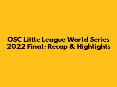 OSC Little League World Series 2022 Final: Recap & Highlights