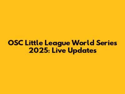 OSC Little League World Series 2025: Live Updates