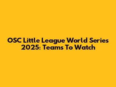 OSC Little League World Series 2025: Teams To Watch