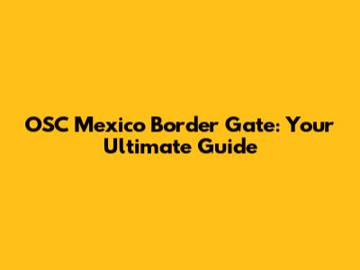 OSC Mexico Border Gate: Your Ultimate Guide