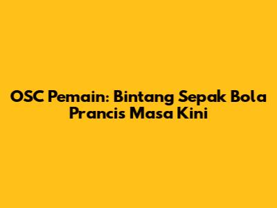 OSC Pemain: Bintang Sepak Bola Prancis Masa Kini