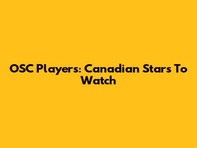 OSC Players: Canadian Stars To Watch