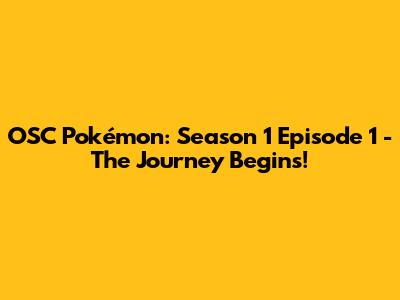 OSC Pokémon: Season 1 Episode 1 - The Journey Begins!