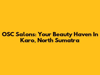 OSC Salons: Your Beauty Haven In Karo, North Sumatra