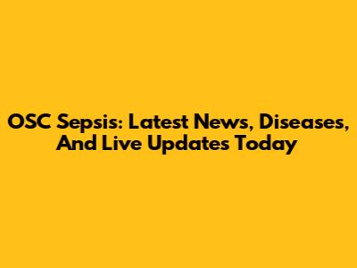 OSC Sepsis: Latest News, Diseases, And Live Updates Today
