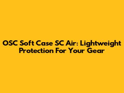 OSC Soft Case SC Air: Lightweight Protection For Your Gear