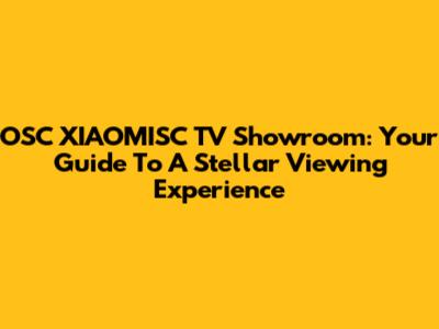 OSC XIAOMISC TV Showroom: Your Guide To A Stellar Viewing Experience