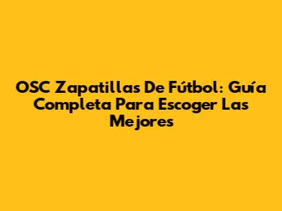OSC Zapatillas De Fútbol: Guía Completa Para Escoger Las Mejores