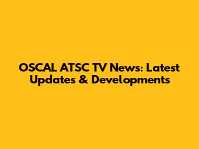 OSCAL ATSC TV News: Latest Updates & Developments