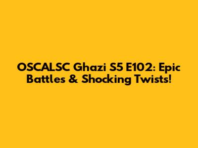 OSCALSC Ghazi S5 E102: Epic Battles & Shocking Twists!