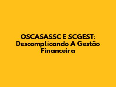 OSCASASSC E SCGEST: Descomplicando A Gestão Financeira