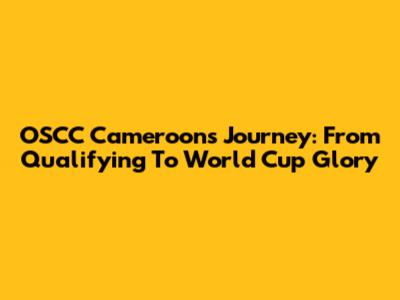 OSCC Cameroon's Journey: From Qualifying To World Cup Glory