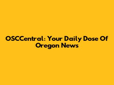OSCCentral: Your Daily Dose Of Oregon News