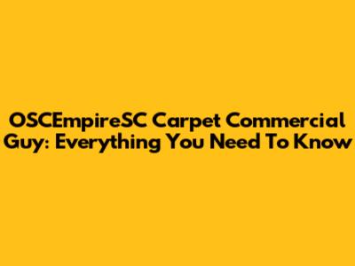 OSCEmpireSC Carpet Commercial Guy: Everything You Need To Know