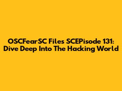 OSCFearSC Files SCEPisode 131: Dive Deep Into The Hacking World