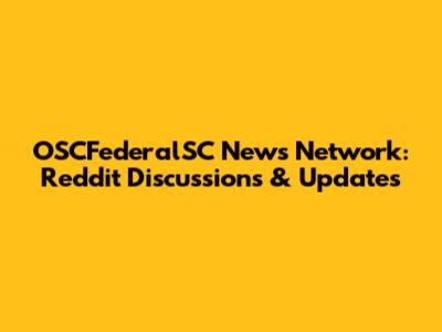 OSCFederalSC News Network: Reddit Discussions & Updates