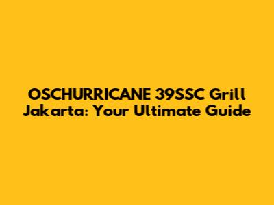 OSCHURRICANE 39SSC Grill Jakarta: Your Ultimate Guide
