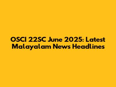 OSCI 22SC June 2025: Latest Malayalam News Headlines