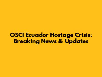 OSCI Ecuador Hostage Crisis: Breaking News & Updates